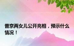 普京两女儿公开亮相，预示什么情况！