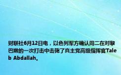 财联社6月12日电，以色列军方确认周二在对黎巴嫩的一次打击中击毙了真主党高级指挥官Taleb Abdallah。