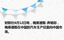 财联社6月12日电，梅赛德斯-奔驰称，梅赛德斯在中国的汽车生产仅面向中国市场。