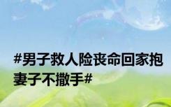 #男子救人险丧命回家抱妻子不撒手#