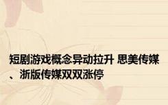 短剧游戏概念异动拉升 思美传媒、浙版传媒双双涨停