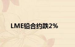 LME铅合约跌2%