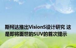 斯柯达推出VisionS设计研究 这是即将面世的SUV的首次提示