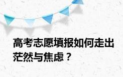 高考志愿填报如何走出茫然与焦虑？