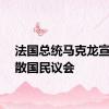 法国总统马克龙宣布解散国民议会