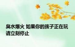 臭水爆火 如果你的孩子正在玩 请立刻停止