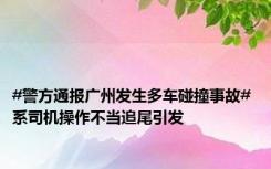 #警方通报广州发生多车碰撞事故# 系司机操作不当追尾引发