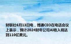 财联社6月13日电，博通CEO在电话会议上表示，预计2024财年公司AI收入将达到110亿美元。