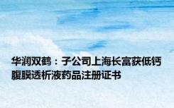 华润双鹤：子公司上海长富获低钙腹膜透析液药品注册证书