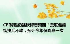 CPI降温仍猛砍降息预期！美联储继续按兵不动，预计今年仅降息一次