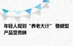 年轻人规划“养老大计” 稳健型产品受青睐