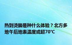 热到烫脚是种什么体验？北方多地午后地表温度或超70℃