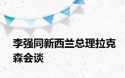 李强同新西兰总理拉克森会谈