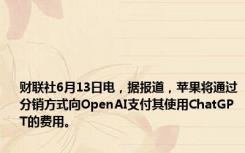 财联社6月13日电，据报道，苹果将通过分销方式向OpenAI支付其使用ChatGPT的费用。