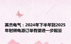 英杰电气：2024年下半年到2025年射频电源订单有望进一步起量