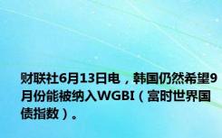 财联社6月13日电，韩国仍然希望9月份能被纳入WGBI（富时世界国债指数）。