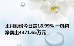 正丹股份今日跌18.99% 一机构净卖出4371.65万元