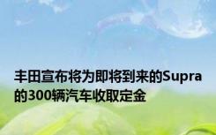 丰田宣布将为即将到来的Supra的300辆汽车收取定金