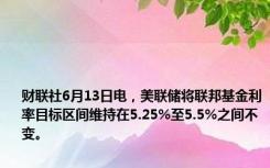 财联社6月13日电，美联储将联邦基金利率目标区间维持在5.25%至5.5%之间不变。
