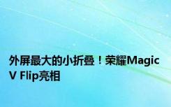 外屏最大的小折叠！荣耀Magic V Flip亮相