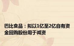 巴比食品：拟以1亿至2亿自有资金回购股份用于减资