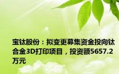 宝钛股份：拟变更募集资金投向钛合金3D打印项目，投资额5657.2万元