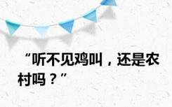 “听不见鸡叫，还是农村吗？”