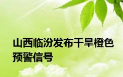 山西临汾发布干旱橙色预警信号
