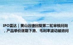 IPO雷达｜黄山谷捷回复第二轮审核问询，产品单价逐期下滑、毛利率波动被追问