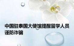 中国驻泰国大使馆提醒留学人员谨防诈骗