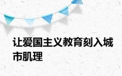 让爱国主义教育刻入城市肌理