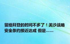 留给拜登的时间不多了！美沙战略安全条约接近达成 但是……