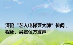深陷“艺人电梯耍大牌”传闻，程潇、吴宣仪方发声