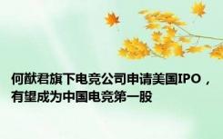 何猷君旗下电竞公司申请美国IPO，有望成为中国电竞第一股