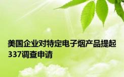 美国企业对特定电子烟产品提起337调查申请