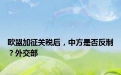 欧盟加征关税后，中方是否反制？外交部