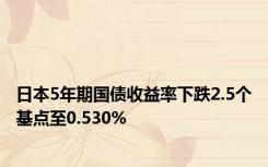 日本5年期国债收益率下跌2.5个基点至0.530%