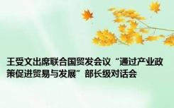 王受文出席联合国贸发会议“通过产业政策促进贸易与发展”部长级对话会
