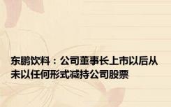 东鹏饮料：公司董事长上市以后从未以任何形式减持公司股票