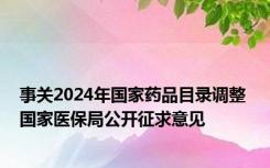 事关2024年国家药品目录调整 国家医保局公开征求意见