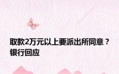 取款2万元以上要派出所同意？银行回应