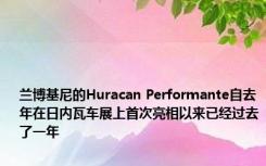 兰博基尼的Huracan Performante自去年在日内瓦车展上首次亮相以来已经过去了一年