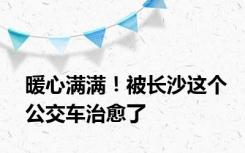 暖心满满！被长沙这个公交车治愈了