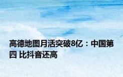 高德地图月活突破8亿：中国第四 比抖音还高
