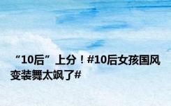 “10后”上分！#10后女孩国风变装舞太飒了#