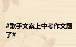 #歌手文案上中考作文题了#