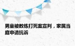 男童被教练打死案宣判，家属当庭申请抗诉