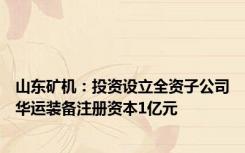 山东矿机：投资设立全资子公司华运装备注册资本1亿元