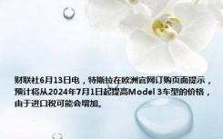 财联社6月13日电，特斯拉在欧洲官网订购页面提示，预计将从2024年7月1日起提高Model 3车型的价格，由于进口税可能会增加。