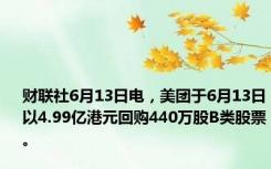 财联社6月13日电，美团于6月13日以4.99亿港元回购440万股B类股票。